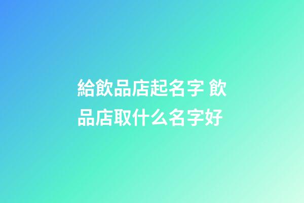 給飲品店起名字 飲品店取什么名字好-第1張-店鋪起名-玄機(jī)派